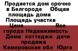 Продается дом срочно в Белгороде. › Общая площадь дома ­ 275 › Площадь участка ­ 11 › Цена ­ 25 000 000 - Все города Недвижимость » Дома, коттеджи, дачи продажа   . Кемеровская обл.,Юрга г.